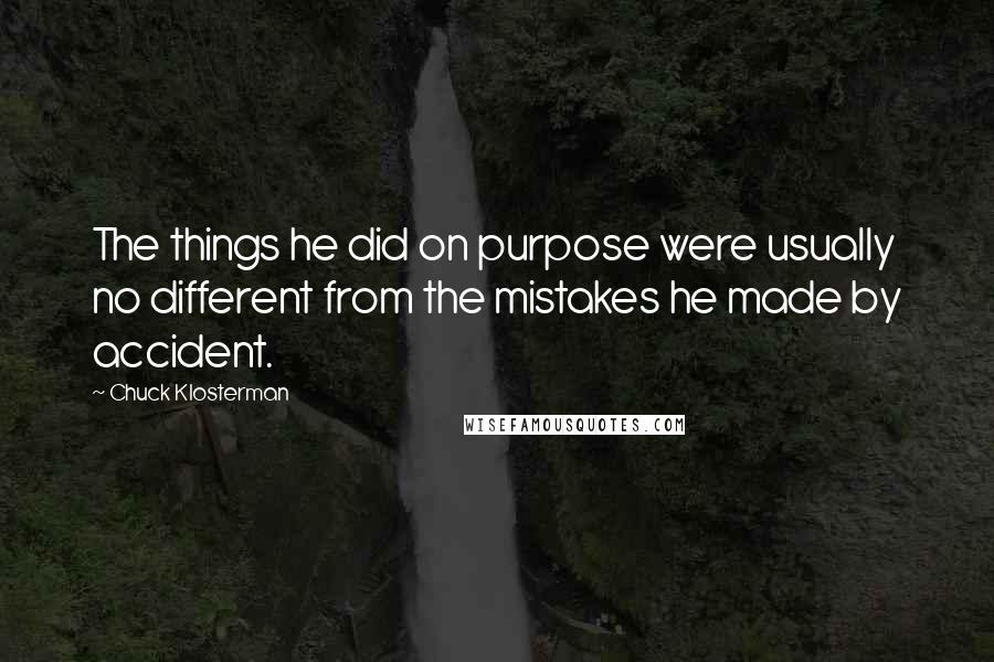 Chuck Klosterman Quotes: The things he did on purpose were usually no different from the mistakes he made by accident.