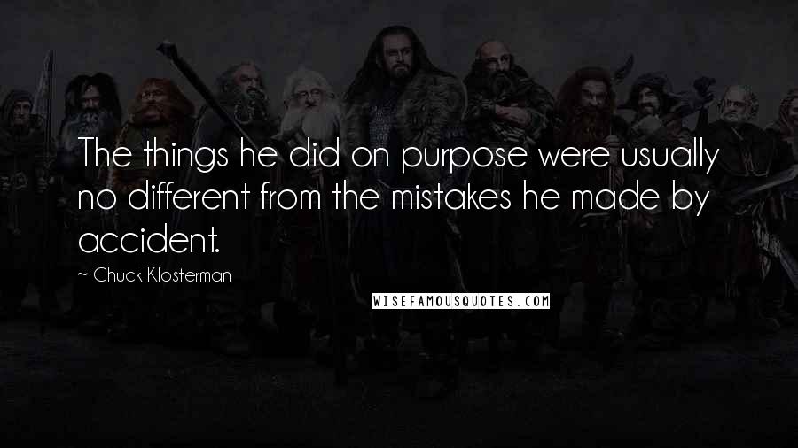 Chuck Klosterman Quotes: The things he did on purpose were usually no different from the mistakes he made by accident.