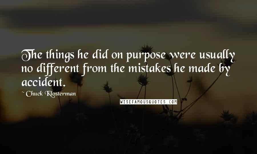 Chuck Klosterman Quotes: The things he did on purpose were usually no different from the mistakes he made by accident.