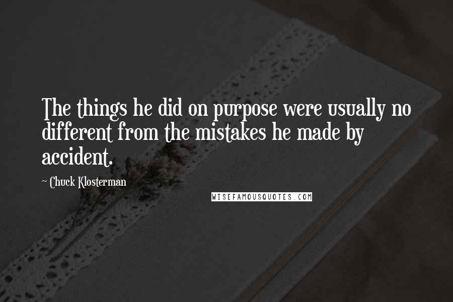 Chuck Klosterman Quotes: The things he did on purpose were usually no different from the mistakes he made by accident.