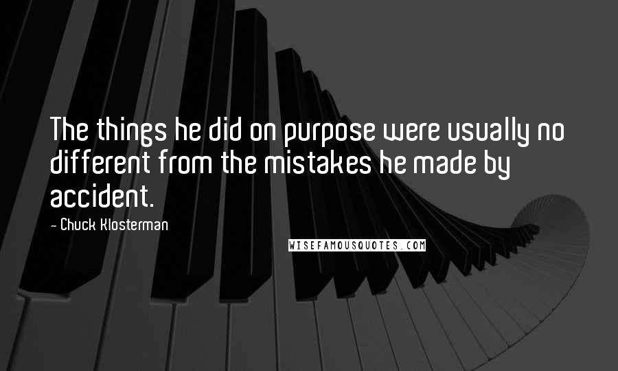 Chuck Klosterman Quotes: The things he did on purpose were usually no different from the mistakes he made by accident.