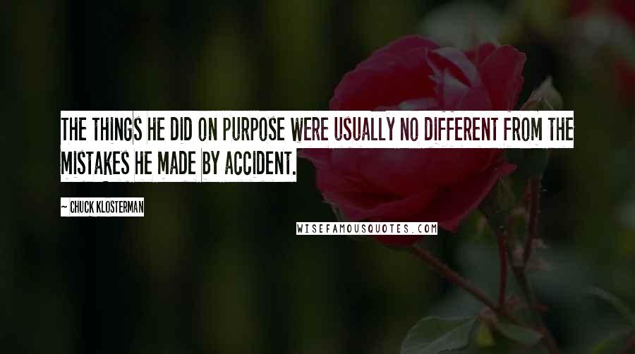 Chuck Klosterman Quotes: The things he did on purpose were usually no different from the mistakes he made by accident.