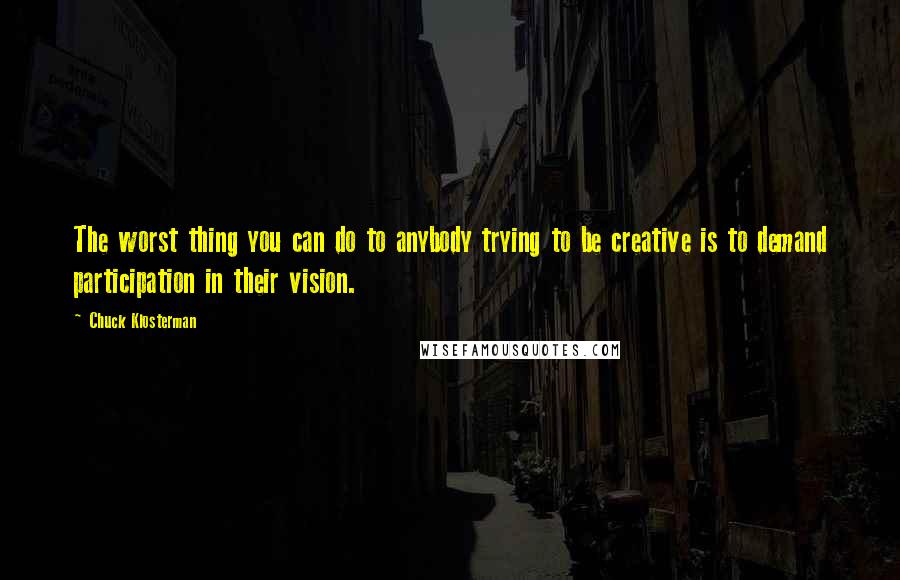 Chuck Klosterman Quotes: The worst thing you can do to anybody trying to be creative is to demand participation in their vision.