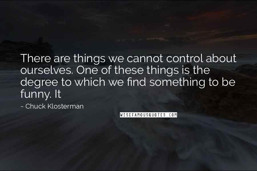 Chuck Klosterman Quotes: There are things we cannot control about ourselves. One of these things is the degree to which we find something to be funny. It
