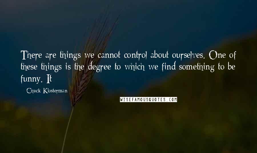 Chuck Klosterman Quotes: There are things we cannot control about ourselves. One of these things is the degree to which we find something to be funny. It