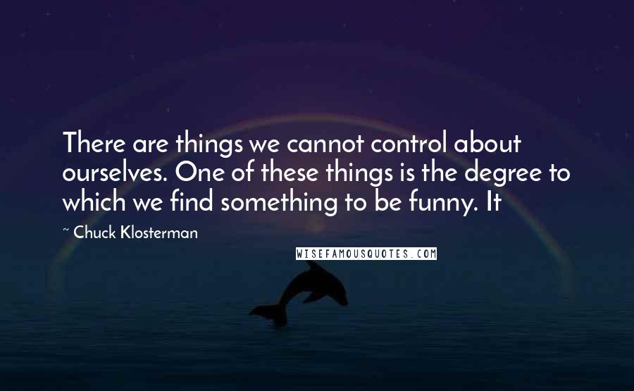 Chuck Klosterman Quotes: There are things we cannot control about ourselves. One of these things is the degree to which we find something to be funny. It