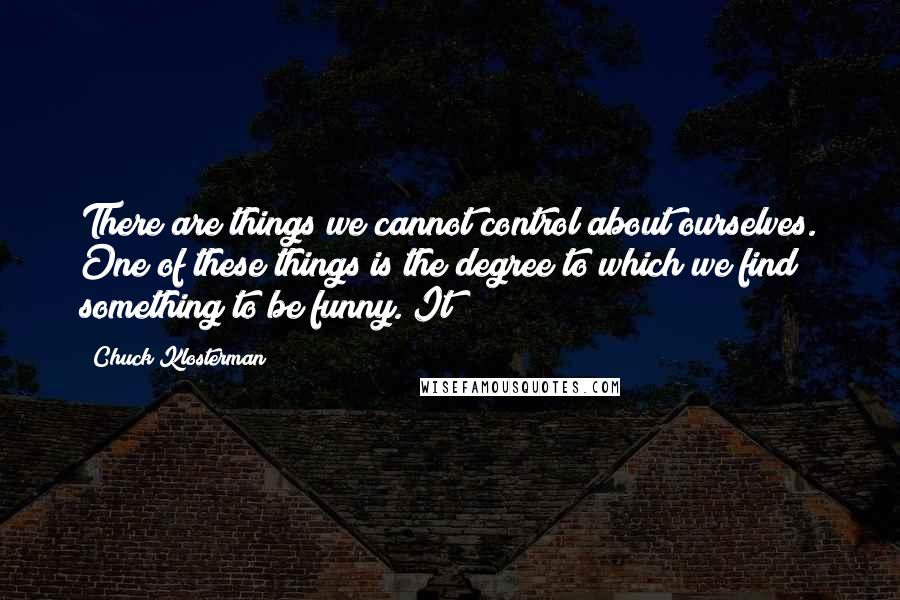 Chuck Klosterman Quotes: There are things we cannot control about ourselves. One of these things is the degree to which we find something to be funny. It