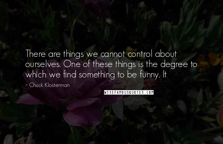 Chuck Klosterman Quotes: There are things we cannot control about ourselves. One of these things is the degree to which we find something to be funny. It