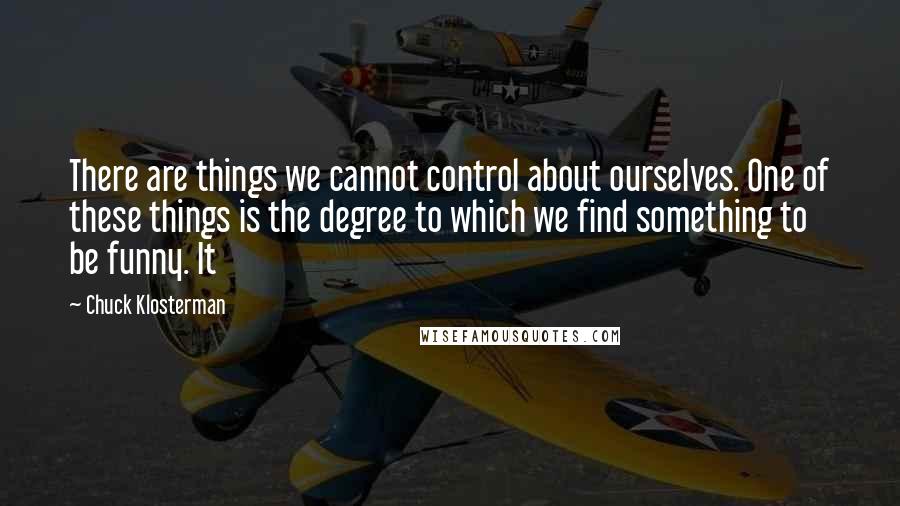 Chuck Klosterman Quotes: There are things we cannot control about ourselves. One of these things is the degree to which we find something to be funny. It