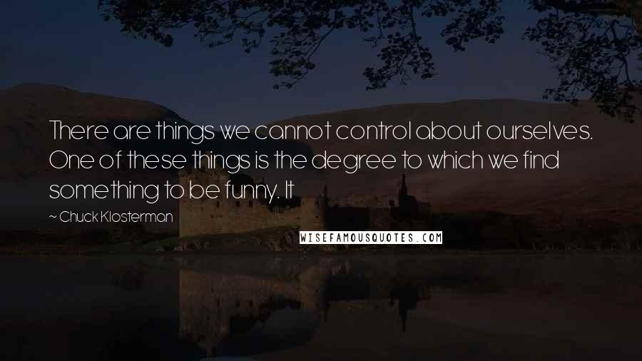 Chuck Klosterman Quotes: There are things we cannot control about ourselves. One of these things is the degree to which we find something to be funny. It