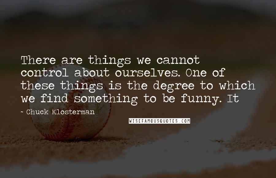 Chuck Klosterman Quotes: There are things we cannot control about ourselves. One of these things is the degree to which we find something to be funny. It