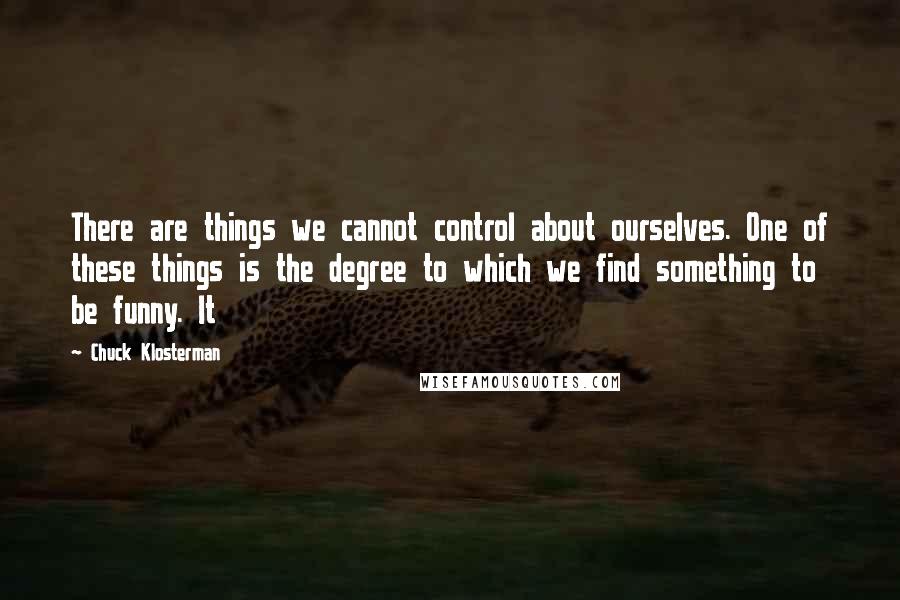 Chuck Klosterman Quotes: There are things we cannot control about ourselves. One of these things is the degree to which we find something to be funny. It