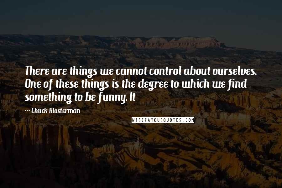 Chuck Klosterman Quotes: There are things we cannot control about ourselves. One of these things is the degree to which we find something to be funny. It