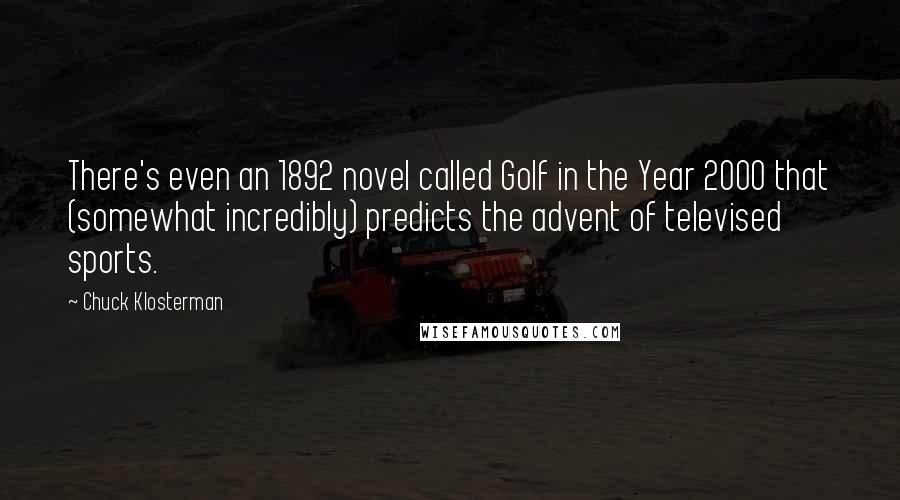 Chuck Klosterman Quotes: There's even an 1892 novel called Golf in the Year 2000 that (somewhat incredibly) predicts the advent of televised sports.