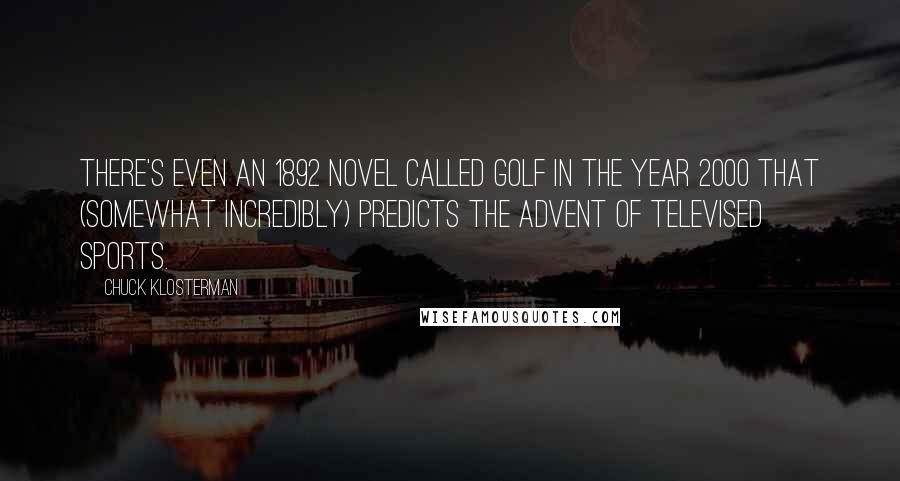 Chuck Klosterman Quotes: There's even an 1892 novel called Golf in the Year 2000 that (somewhat incredibly) predicts the advent of televised sports.