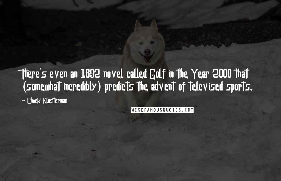 Chuck Klosterman Quotes: There's even an 1892 novel called Golf in the Year 2000 that (somewhat incredibly) predicts the advent of televised sports.