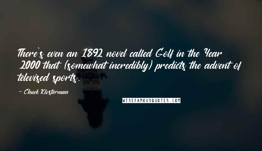 Chuck Klosterman Quotes: There's even an 1892 novel called Golf in the Year 2000 that (somewhat incredibly) predicts the advent of televised sports.