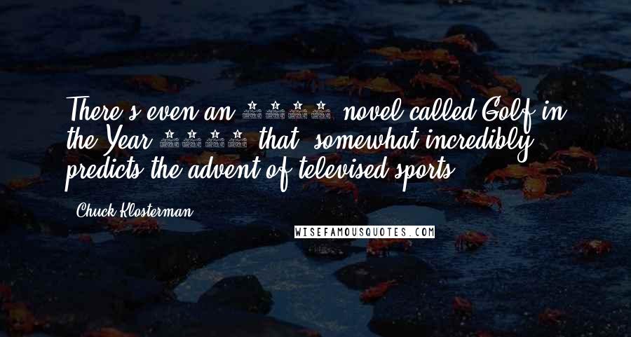 Chuck Klosterman Quotes: There's even an 1892 novel called Golf in the Year 2000 that (somewhat incredibly) predicts the advent of televised sports.