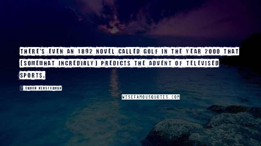 Chuck Klosterman Quotes: There's even an 1892 novel called Golf in the Year 2000 that (somewhat incredibly) predicts the advent of televised sports.