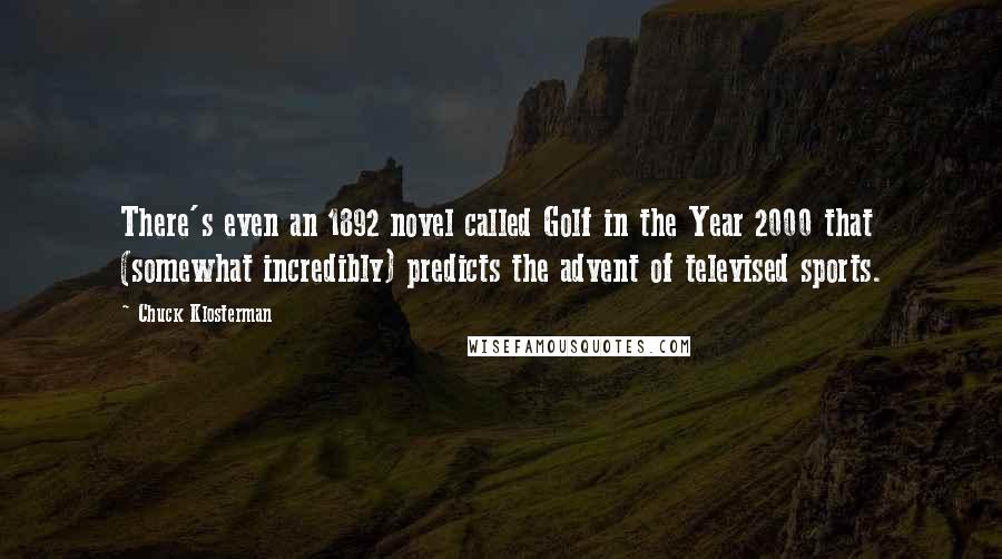 Chuck Klosterman Quotes: There's even an 1892 novel called Golf in the Year 2000 that (somewhat incredibly) predicts the advent of televised sports.