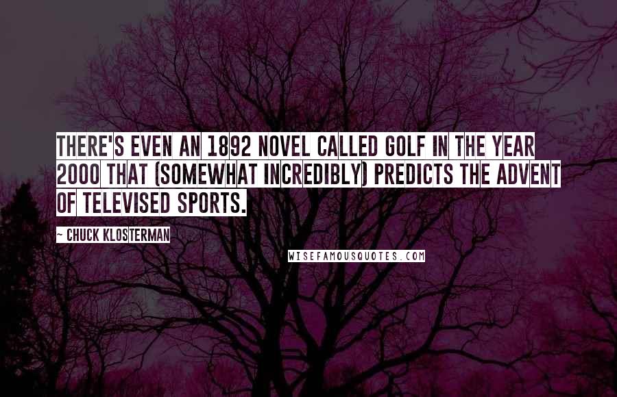 Chuck Klosterman Quotes: There's even an 1892 novel called Golf in the Year 2000 that (somewhat incredibly) predicts the advent of televised sports.