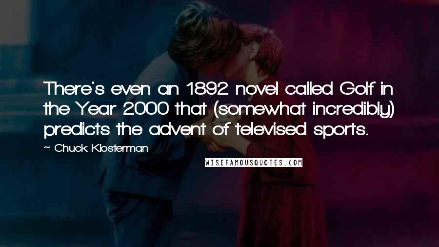 Chuck Klosterman Quotes: There's even an 1892 novel called Golf in the Year 2000 that (somewhat incredibly) predicts the advent of televised sports.