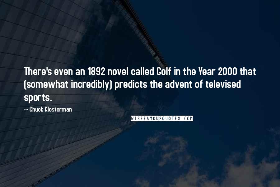 Chuck Klosterman Quotes: There's even an 1892 novel called Golf in the Year 2000 that (somewhat incredibly) predicts the advent of televised sports.