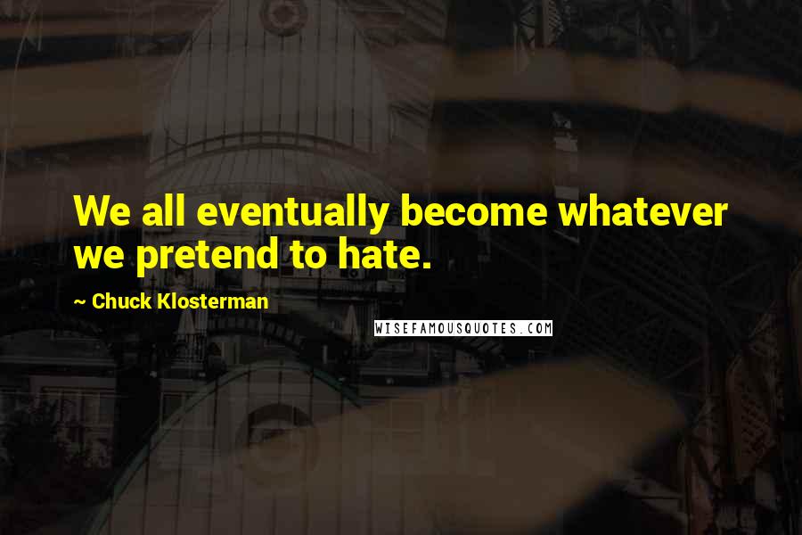 Chuck Klosterman Quotes: We all eventually become whatever we pretend to hate.