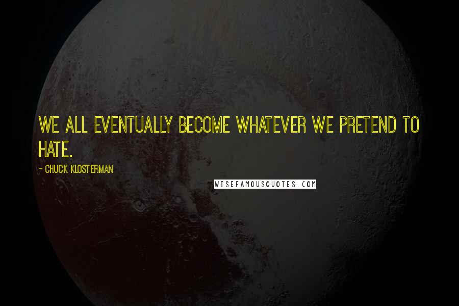 Chuck Klosterman Quotes: We all eventually become whatever we pretend to hate.