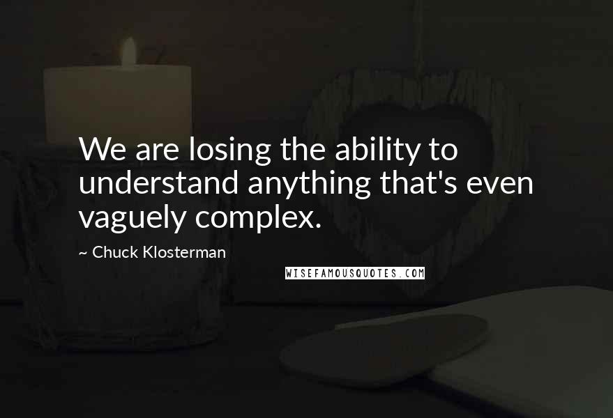 Chuck Klosterman Quotes: We are losing the ability to understand anything that's even vaguely complex.