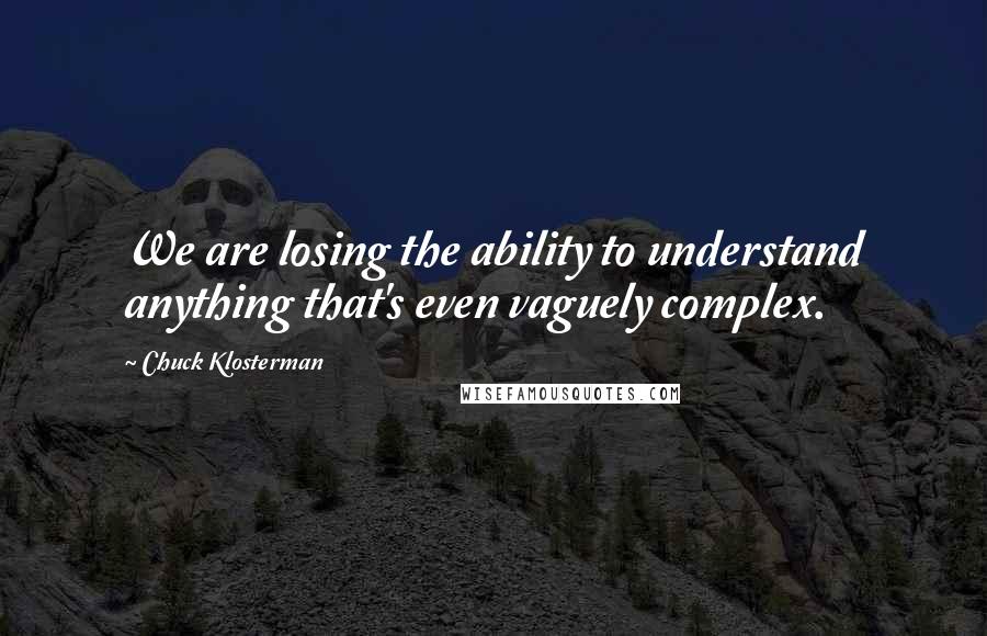 Chuck Klosterman Quotes: We are losing the ability to understand anything that's even vaguely complex.