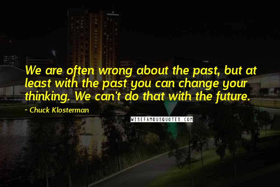 Chuck Klosterman Quotes: We are often wrong about the past, but at least with the past you can change your thinking. We can't do that with the future.