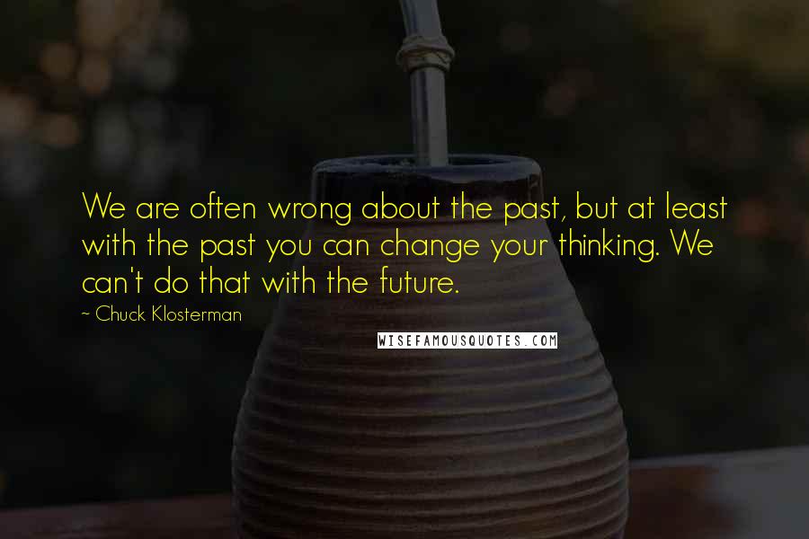 Chuck Klosterman Quotes: We are often wrong about the past, but at least with the past you can change your thinking. We can't do that with the future.