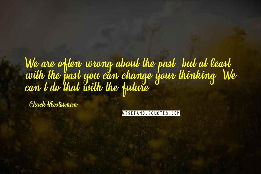 Chuck Klosterman Quotes: We are often wrong about the past, but at least with the past you can change your thinking. We can't do that with the future.