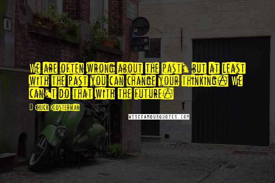 Chuck Klosterman Quotes: We are often wrong about the past, but at least with the past you can change your thinking. We can't do that with the future.