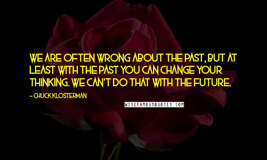 Chuck Klosterman Quotes: We are often wrong about the past, but at least with the past you can change your thinking. We can't do that with the future.