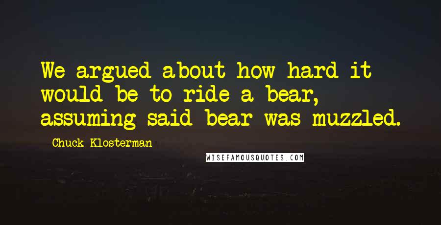 Chuck Klosterman Quotes: We argued about how hard it would be to ride a bear, assuming said bear was muzzled.