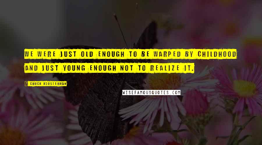 Chuck Klosterman Quotes: We were just old enough to be warped by childhood and just young enough not to realize it.