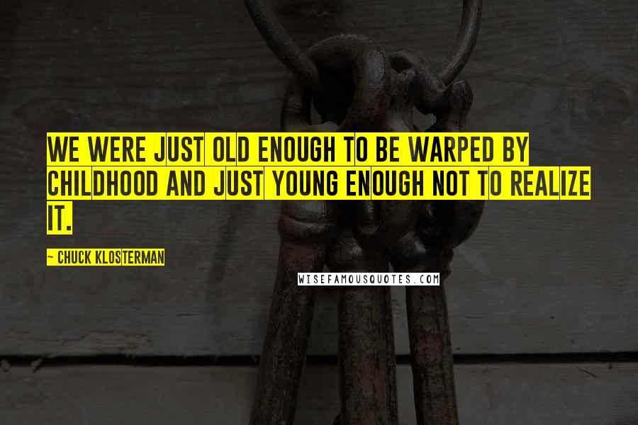 Chuck Klosterman Quotes: We were just old enough to be warped by childhood and just young enough not to realize it.