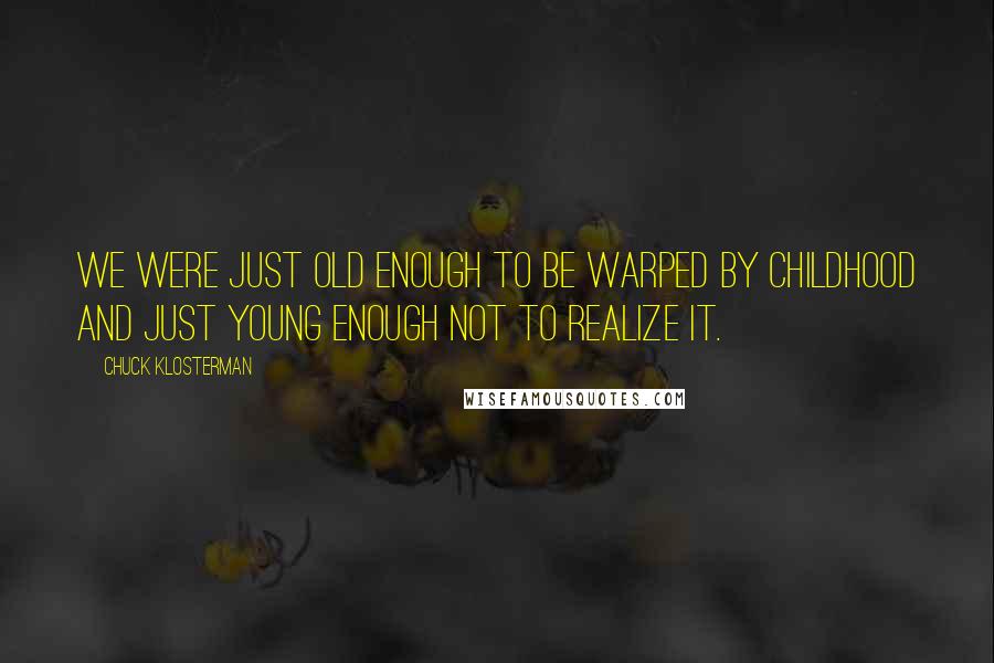 Chuck Klosterman Quotes: We were just old enough to be warped by childhood and just young enough not to realize it.