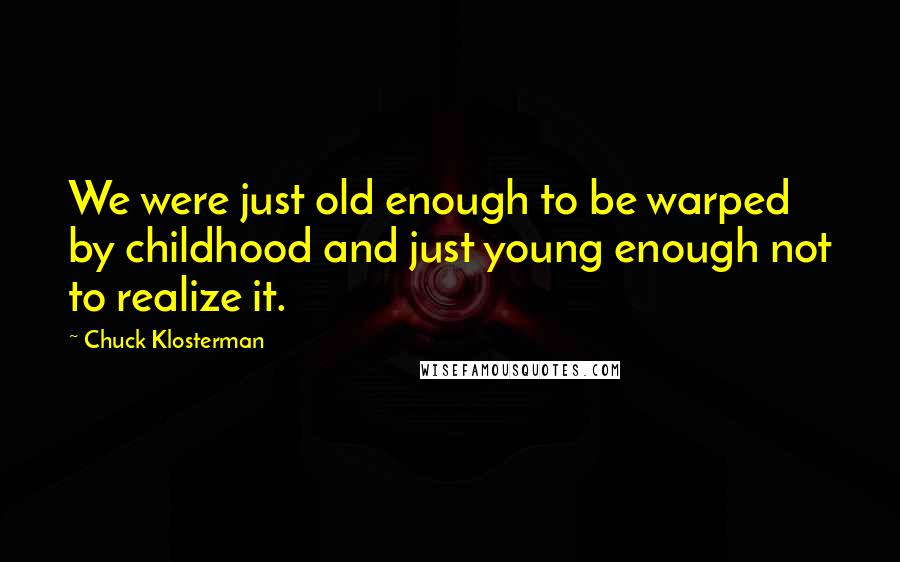 Chuck Klosterman Quotes: We were just old enough to be warped by childhood and just young enough not to realize it.