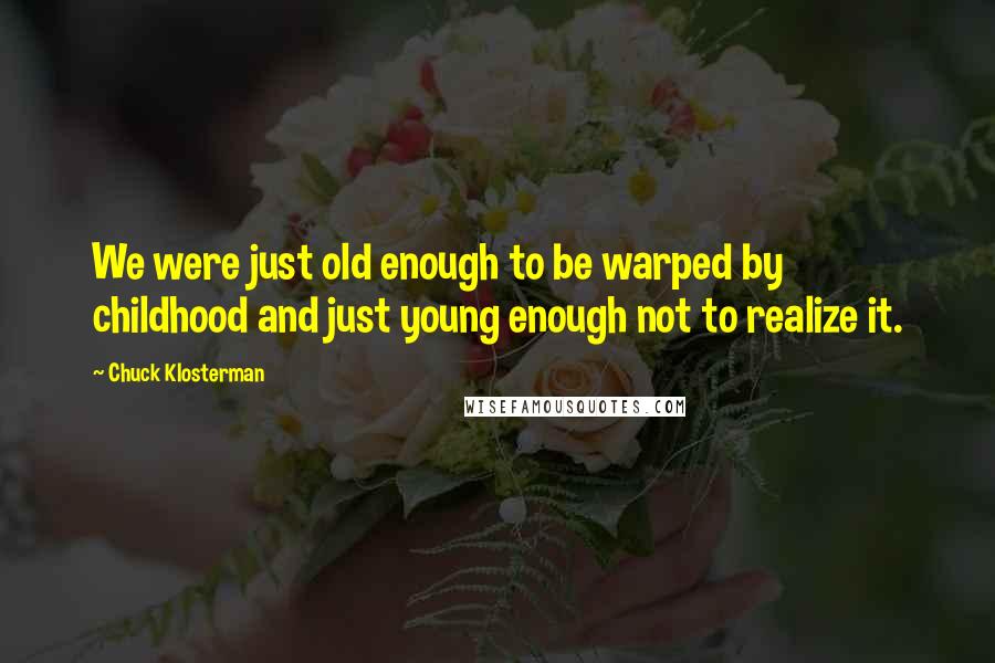 Chuck Klosterman Quotes: We were just old enough to be warped by childhood and just young enough not to realize it.