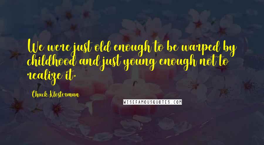 Chuck Klosterman Quotes: We were just old enough to be warped by childhood and just young enough not to realize it.