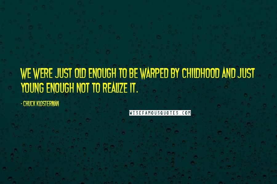 Chuck Klosterman Quotes: We were just old enough to be warped by childhood and just young enough not to realize it.