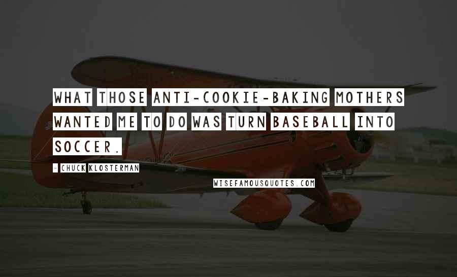 Chuck Klosterman Quotes: What those anti-cookie-baking mothers wanted me to do was turn baseball into soccer.