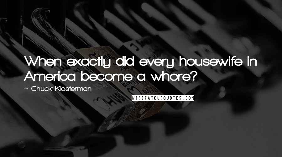 Chuck Klosterman Quotes: When exactly did every housewife in America become a whore?