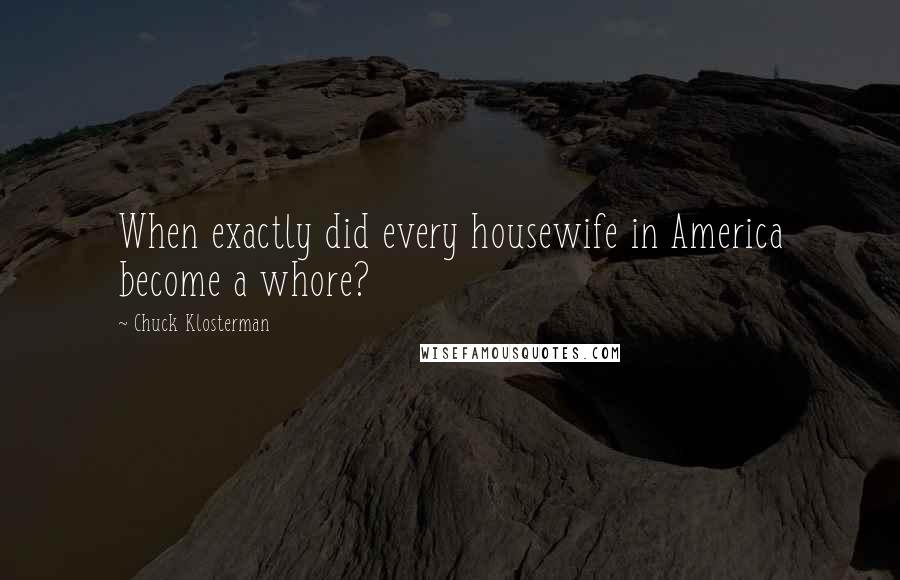 Chuck Klosterman Quotes: When exactly did every housewife in America become a whore?