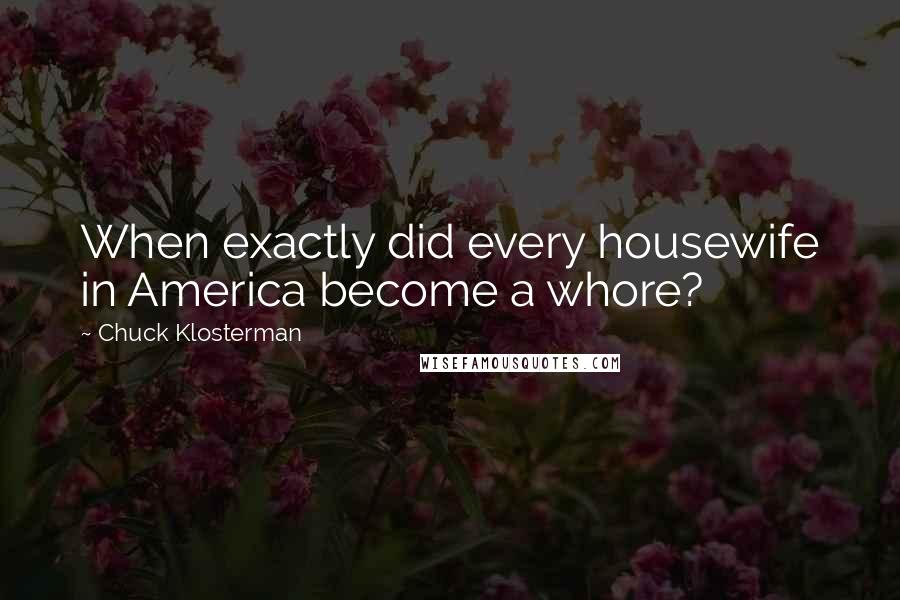 Chuck Klosterman Quotes: When exactly did every housewife in America become a whore?