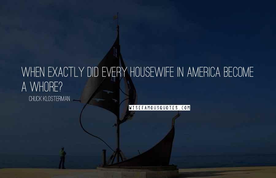 Chuck Klosterman Quotes: When exactly did every housewife in America become a whore?