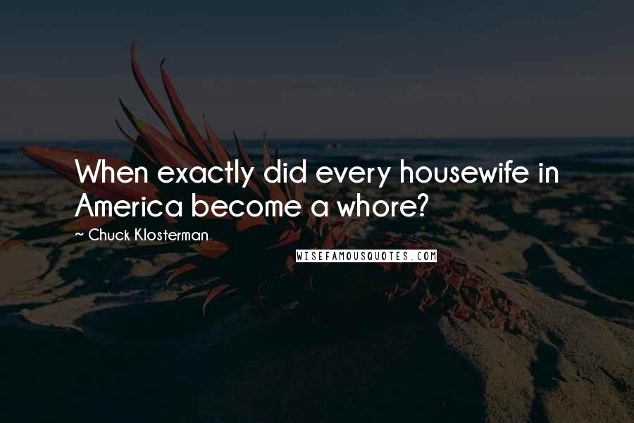 Chuck Klosterman Quotes: When exactly did every housewife in America become a whore?